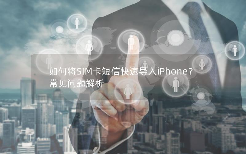 如何将SIM卡短信快速导入iPhone？常见问题解析