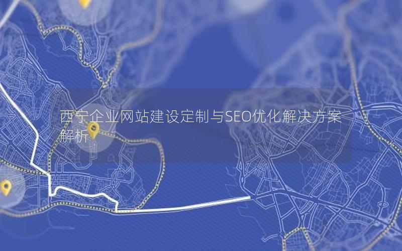 西宁企业网站建设定制与SEO优化解决方案解析