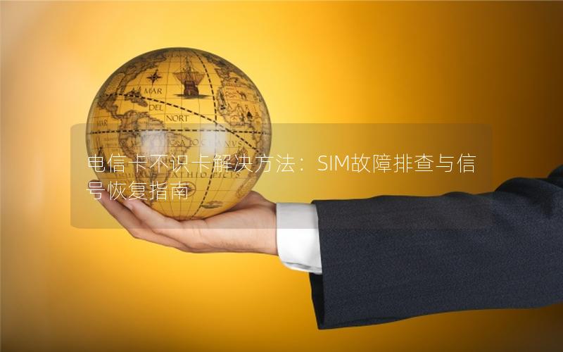 电信卡不识卡解决方法：SIM故障排查与信号恢复指南