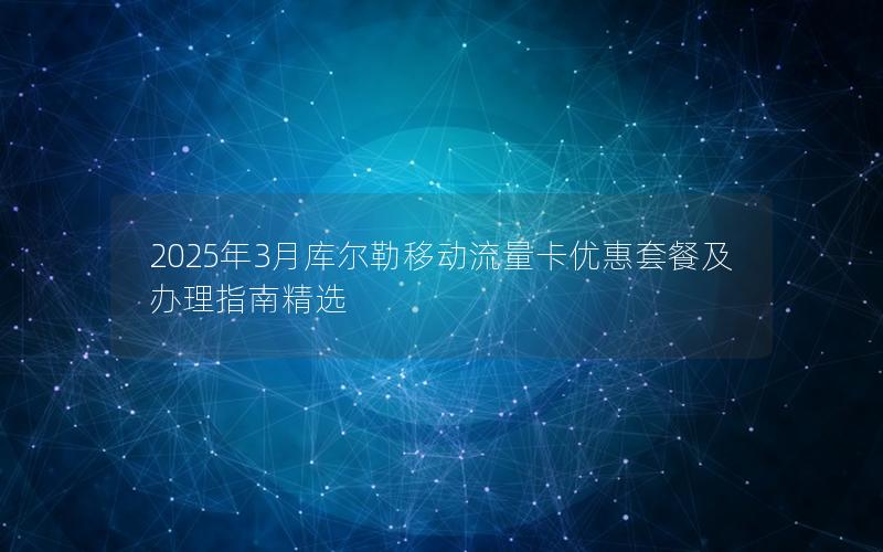 2025年3月库尔勒移动流量卡优惠套餐及办理指南精选