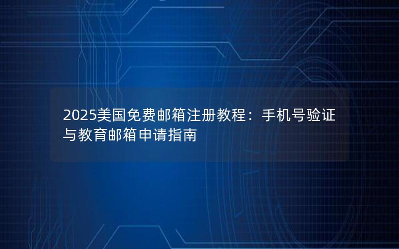 2025美国免费邮箱注册教程：手机号验证与教育邮箱申请指南