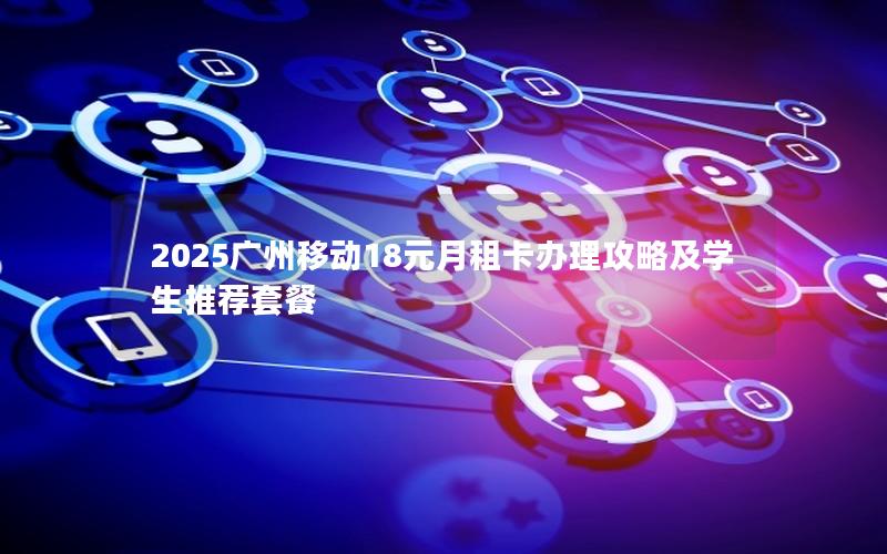 2025广州移动18元月租卡办理攻略及学生推荐套餐