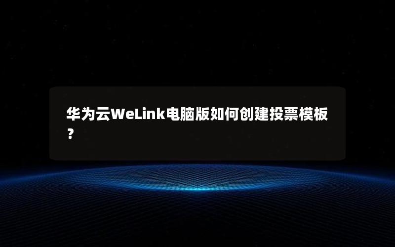 华为云WeLink电脑版如何创建投票模板？