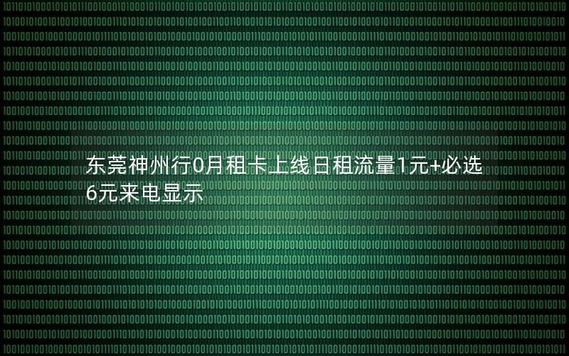 东莞神州行0月租卡上线日租流量1元+必选6元来电显示