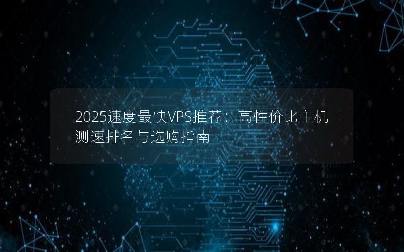 2025速度最快VPS推荐：高性价比主机测速排名与选购指南