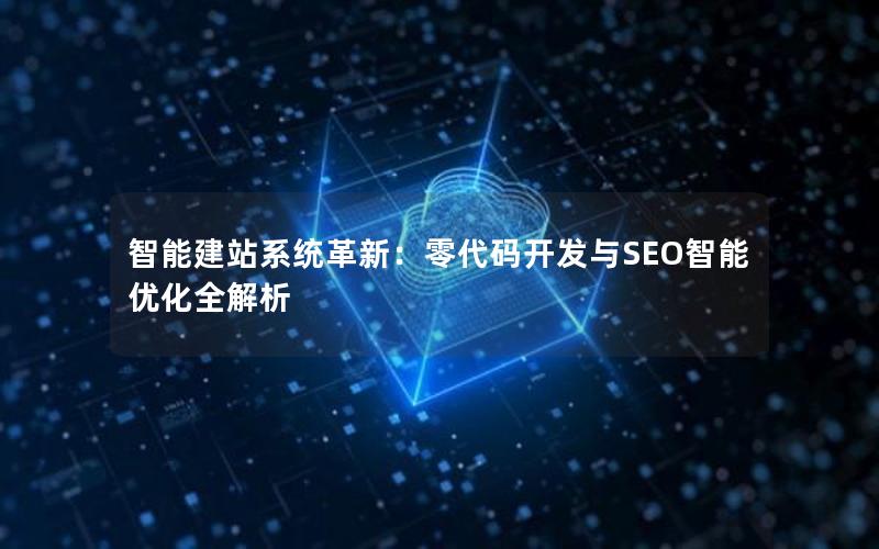 智能建站系统革新：零代码开发与SEO智能优化全解析