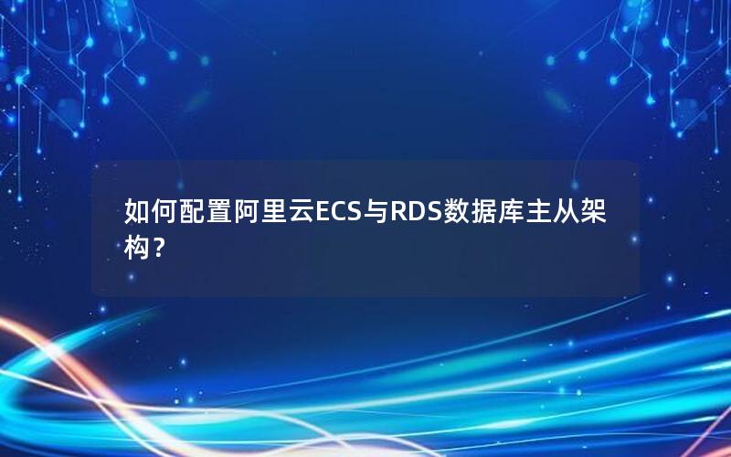 如何配置阿里云ECS与RDS数据库主从架构？