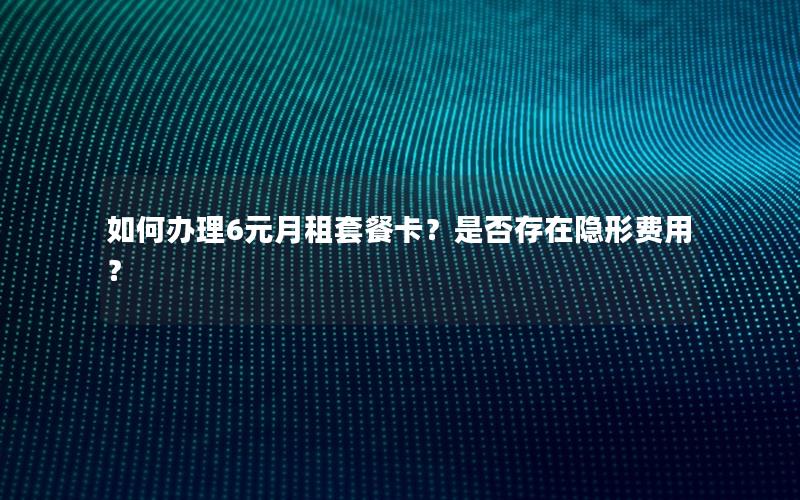 如何办理6元月租套餐卡？是否存在隐形费用？