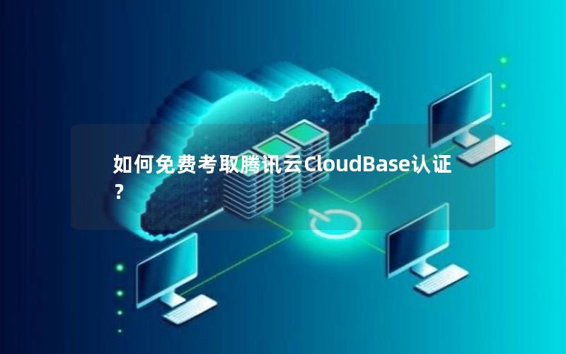 如何免费考取腾讯云CloudBase认证？