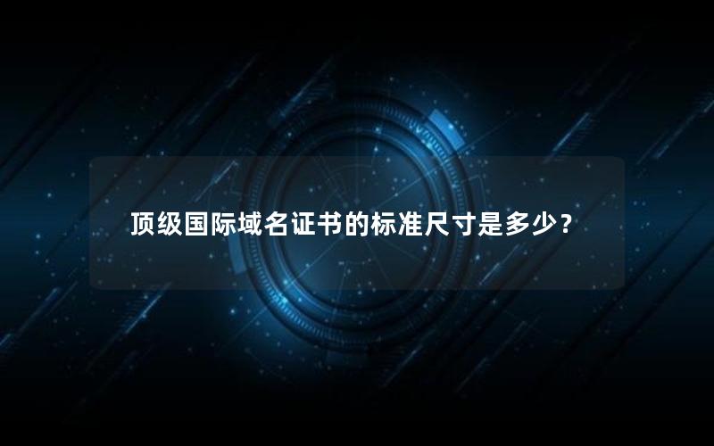 顶级国际域名证书的标准尺寸是多少？