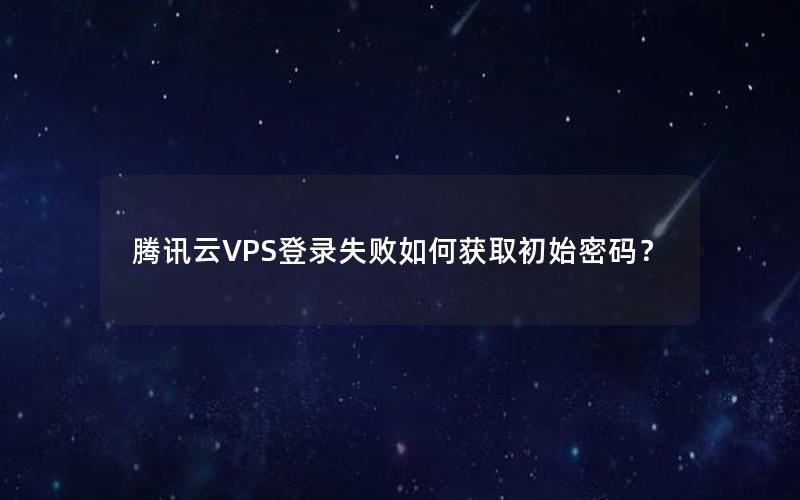 腾讯云VPS登录失败如何获取初始密码？