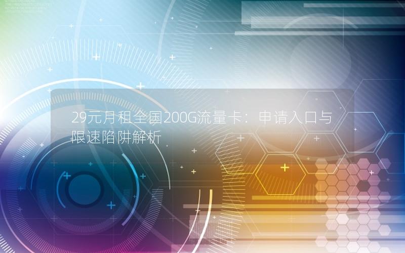 29元月租全国200G流量卡：申请入口与限速陷阱解析