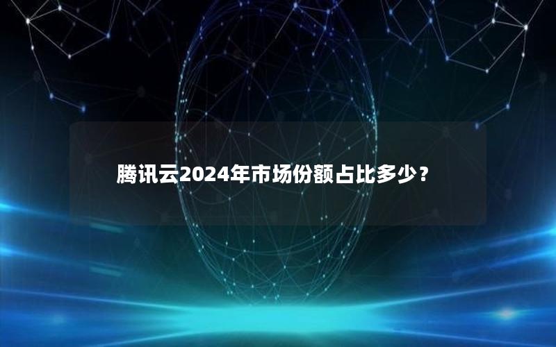 腾讯云2024年市场份额占比多少？