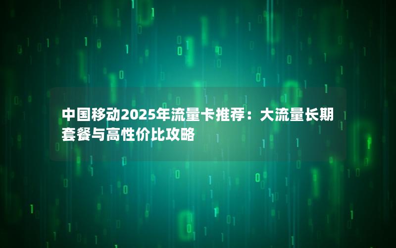 中国移动2025年流量卡推荐：大流量长期套餐与高性价比攻略