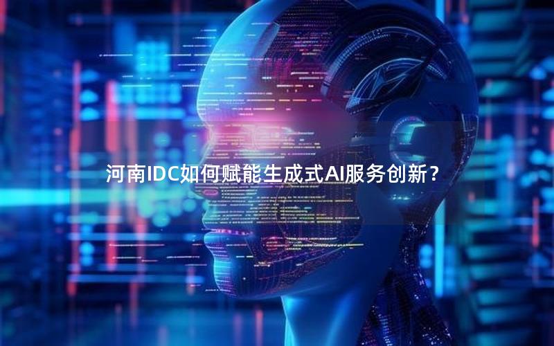 河南IDC如何赋能生成式AI服务创新？