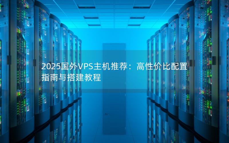 2025国外VPS主机推荐：高性价比配置指南与搭建教程