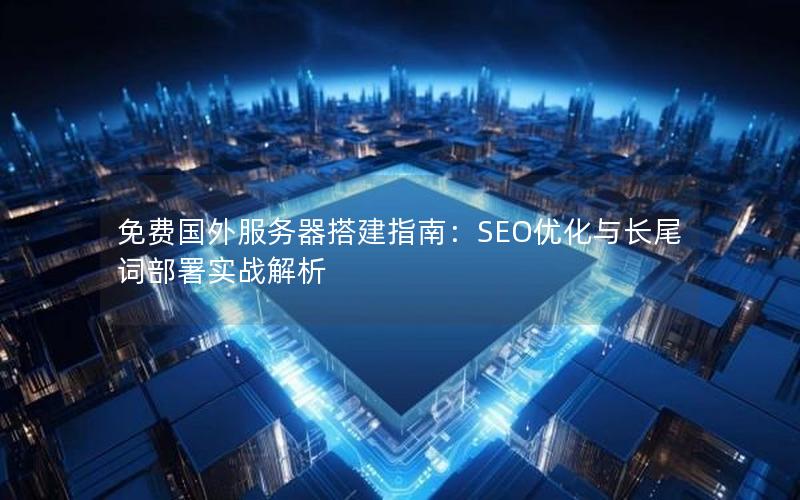 免费国外服务器搭建指南：SEO优化与长尾词部署实战解析