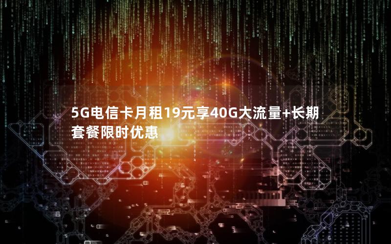 5G电信卡月租19元享40G大流量+长期套餐限时优惠