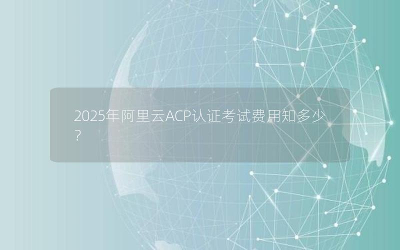 2025年阿里云ACP认证考试费用知多少？