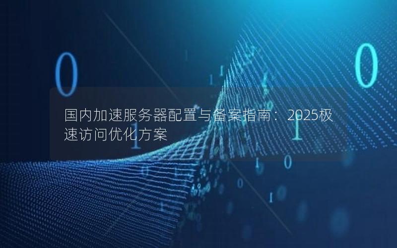 国内加速服务器配置与备案指南：2025极速访问优化方案