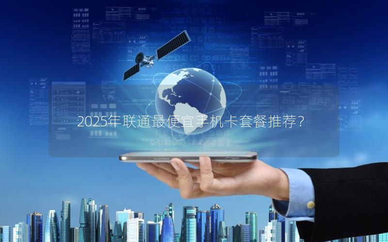 2025年联通最便宜手机卡套餐推荐？