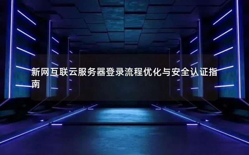 新网互联云服务器登录流程优化与安全认证指南