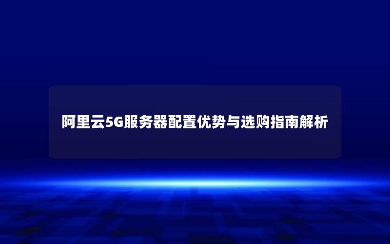 阿里云5G服务器配置优势与选购指南解析