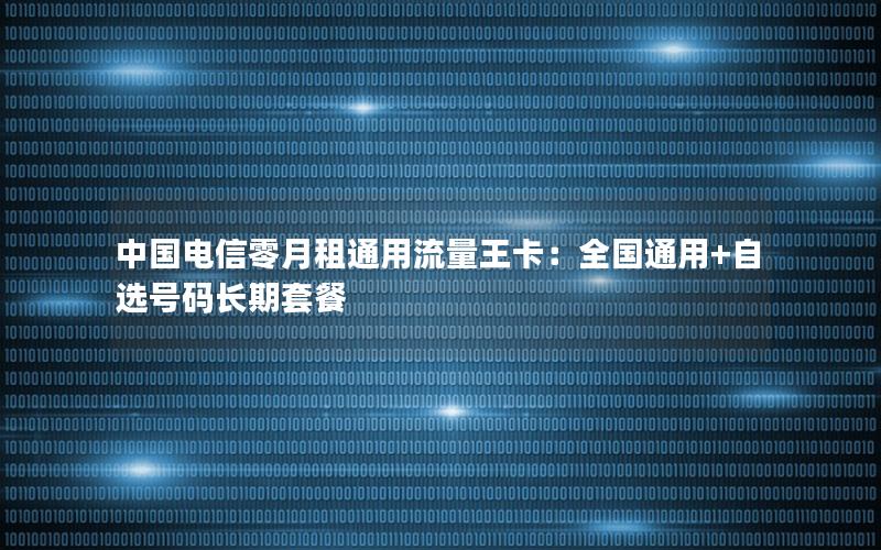 中国电信零月租通用流量王卡：全国通用+自选号码长期套餐