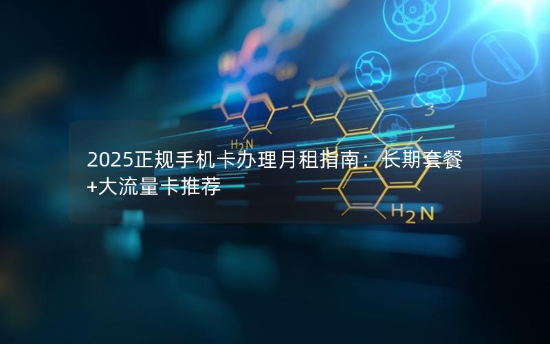 2025正规手机卡办理月租指南：长期套餐+大流量卡推荐