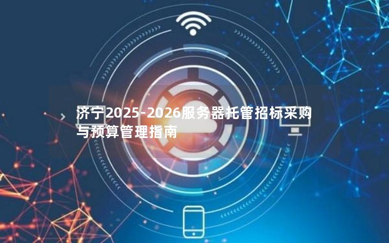 济宁2025-2026服务器托管招标采购与预算管理指南