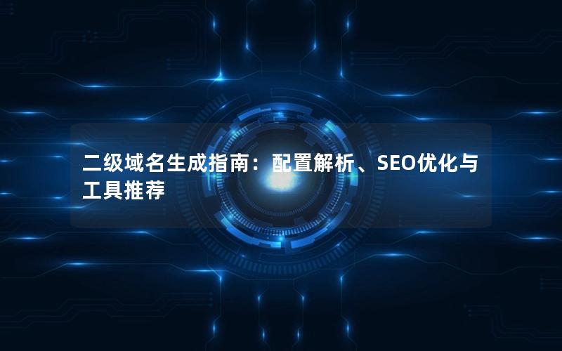 二级域名生成指南：配置解析、SEO优化与工具推荐