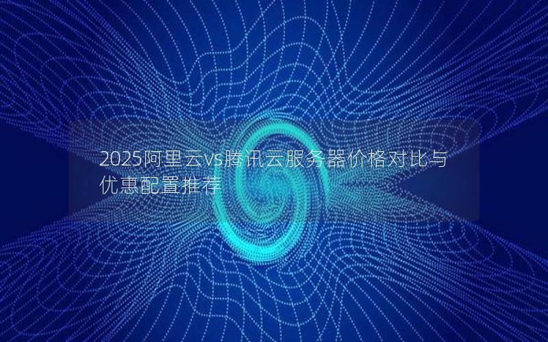 2025阿里云vs腾讯云服务器价格对比与优惠配置推荐