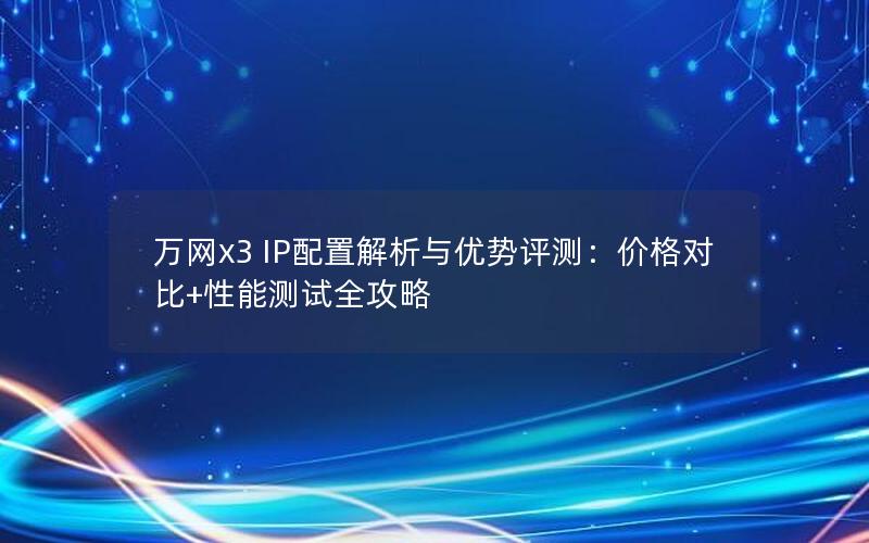 万网x3 IP配置解析与优势评测：价格对比+性能测试全攻略