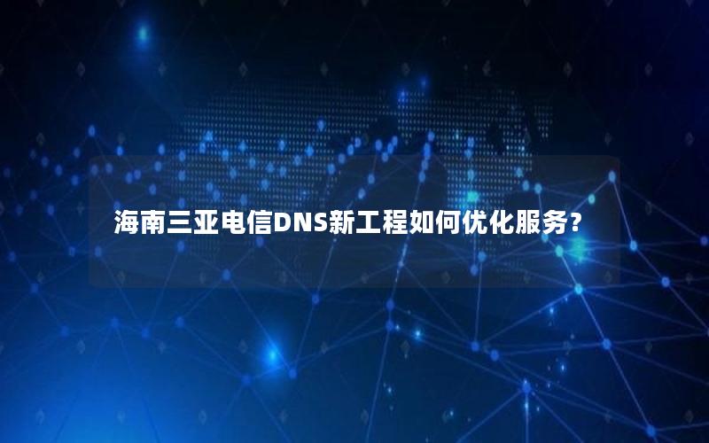 海南三亚电信DNS新工程如何优化服务？