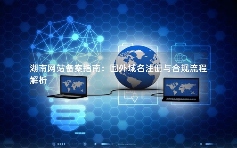 湖南网站备案指南：国外域名注册与合规流程解析