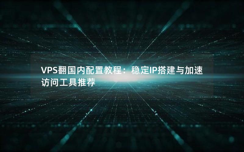 VPS翻国内配置教程：稳定IP搭建与加速访问工具推荐