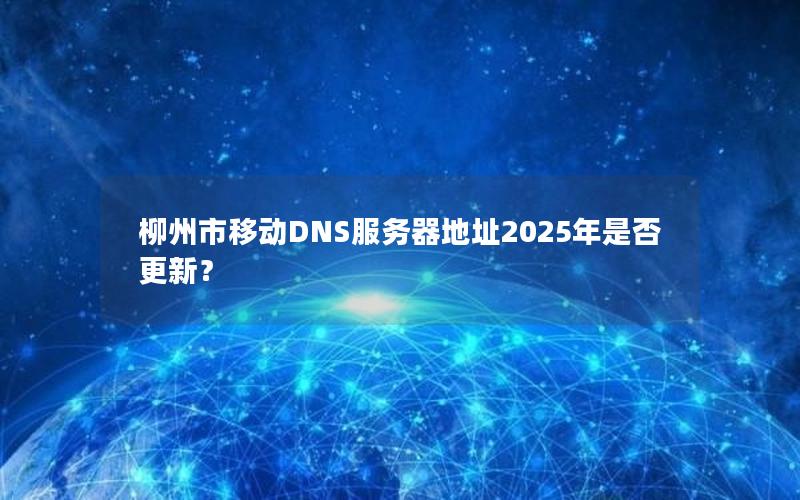 柳州市移动DNS服务器地址2025年是否更新？