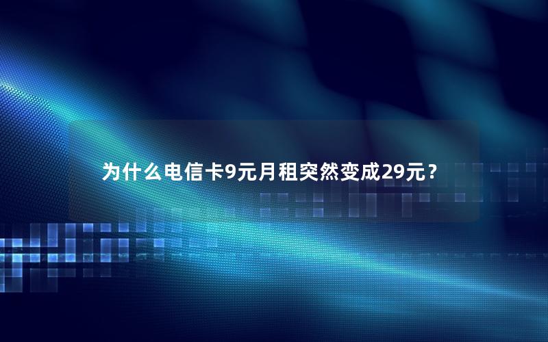 为什么电信卡9元月租突然变成29元？