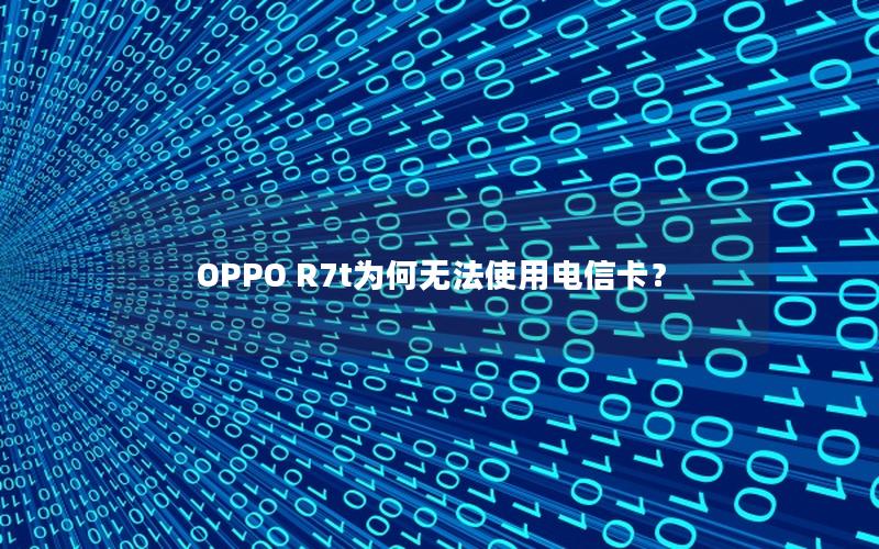 OPPO R7t为何无法使用电信卡？