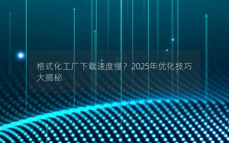 格式化工厂下载速度慢？2025年优化技巧大揭秘