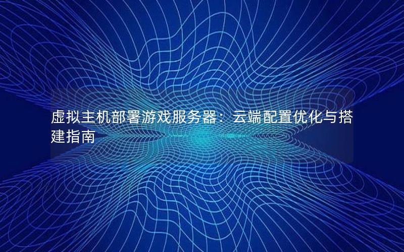 虚拟主机部署游戏服务器：云端配置优化与搭建指南