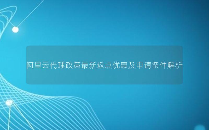 阿里云代理政策最新返点优惠及申请条件解析