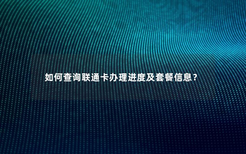 如何查询联通卡办理进度及套餐信息？