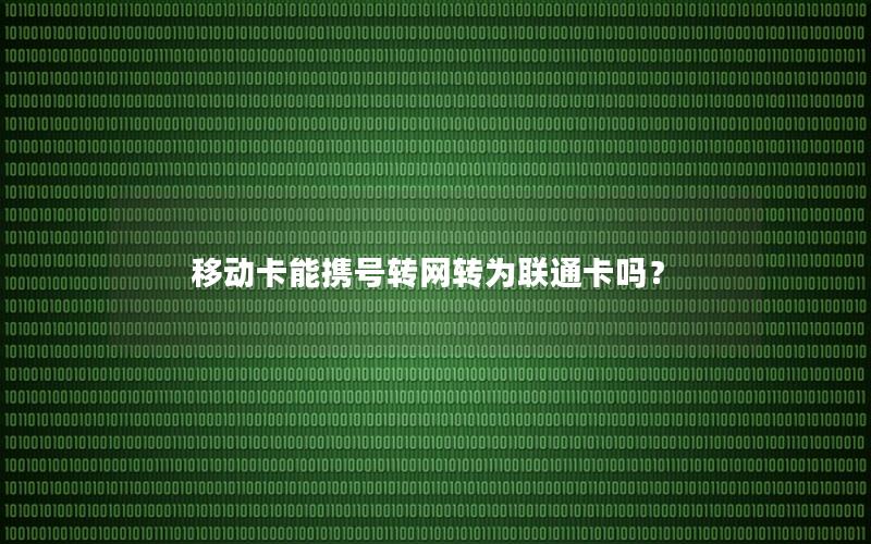 移动卡能携号转网转为联通卡吗？