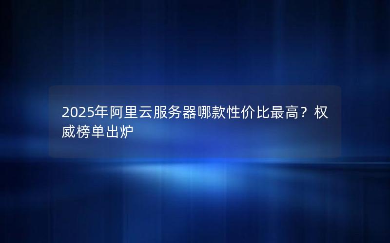 2025年阿里云服务器哪款性价比最高？权威榜单出炉