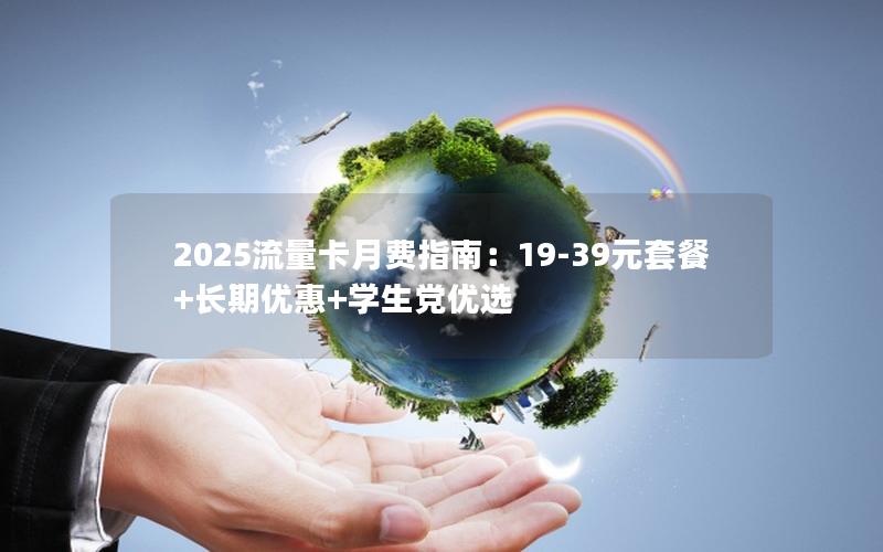 2025流量卡月费指南：19-39元套餐+长期优惠+学生党优选