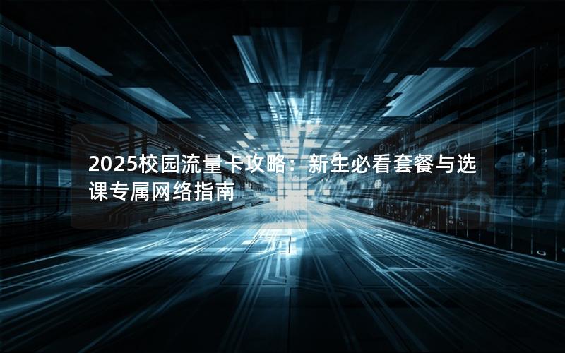 2025校园流量卡攻略：新生必看套餐与选课专属网络指南