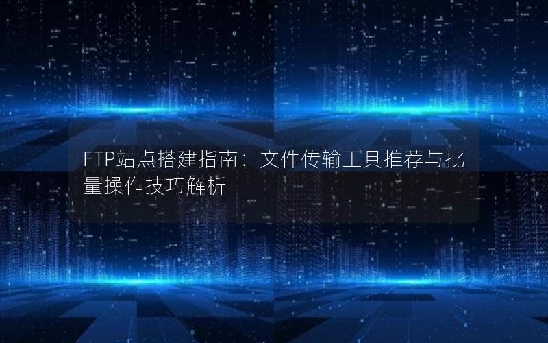 FTP站点搭建指南：文件传输工具推荐与批量操作技巧解析