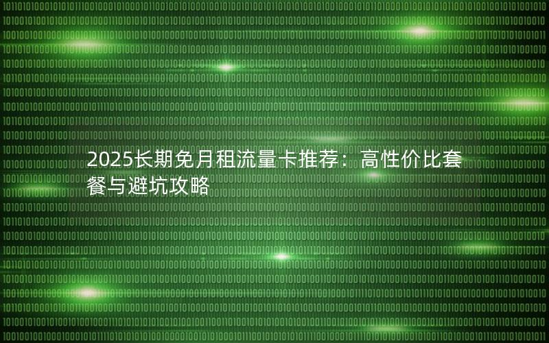 2025长期免月租流量卡推荐：高性价比套餐与避坑攻略