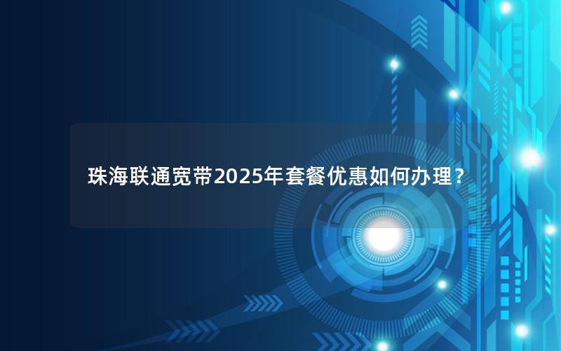 珠海联通宽带2025年套餐优惠如何办理？